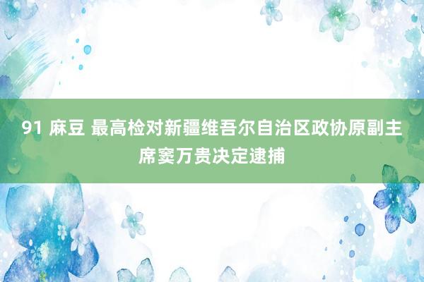 91 麻豆 最高检对新疆维吾尔自治区政协原副主席窦万贵决定逮捕