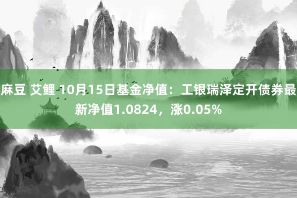 麻豆 艾鲤 10月15日基金净值：工银瑞泽定开债券最新净值1.0824，涨0.05%