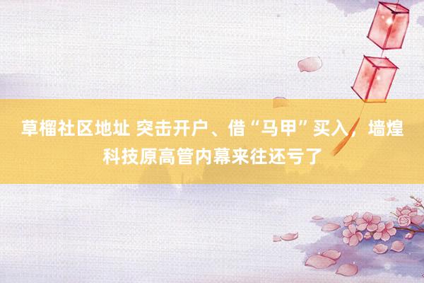 草榴社区地址 突击开户、借“马甲”买入，墙煌科技原高管内幕来往还亏了