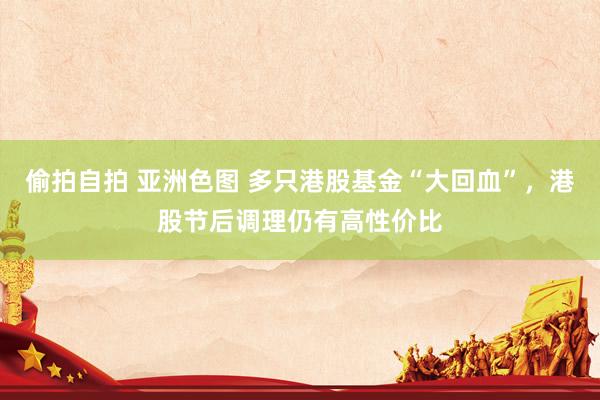 偷拍自拍 亚洲色图 多只港股基金“大回血”，港股节后调理仍有高性价比