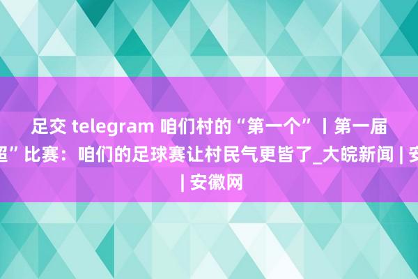 足交 telegram 咱们村的“第一个”丨第一届“村超”比赛：咱们的足球赛让村民气更皆了_大皖新闻 | 安徽网