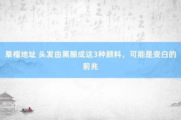 草榴地址 头发由黑酿成这3种颜料，可能是变白的前兆