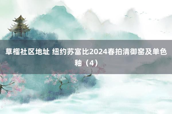 草榴社区地址 纽约苏富比2024春拍清御窑及单色釉（4）