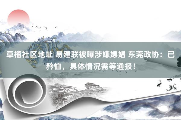 草榴社区地址 易建联被曝涉嫌嫖娼 东莞政协：已矜恤，具体情况需等通报！