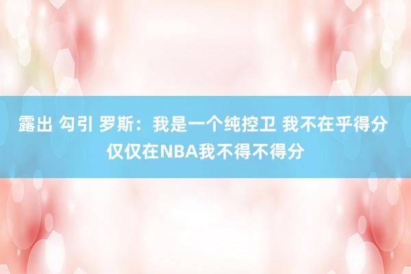露出 勾引 罗斯：我是一个纯控卫 我不在乎得分 仅仅在NBA我不得不得分