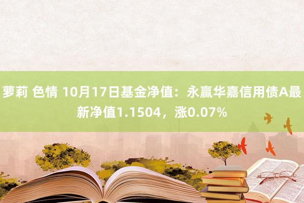 萝莉 色情 10月17日基金净值：永赢华嘉信用债A最新净值1.1504，涨0.07%