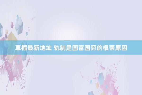 草榴最新地址 轨制是国富国穷的根蒂原因