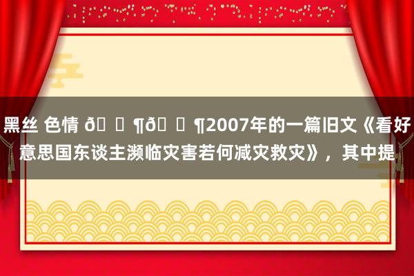 黑丝 色情 🐶🐶2007年的一篇旧文《看好意思国东谈主濒临灾害若何减灾救灾》，其中提