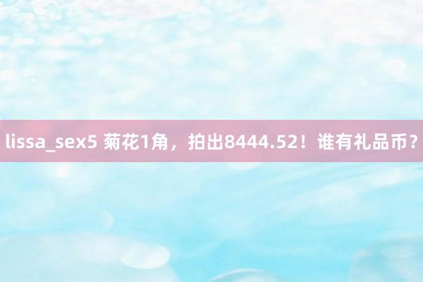 lissa_sex5 菊花1角，拍出8444.52！谁有礼品币？