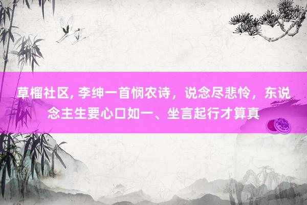 草榴社区， 李绅一首悯农诗，说念尽悲怜，东说念主生要心口如一、坐言起行才算真