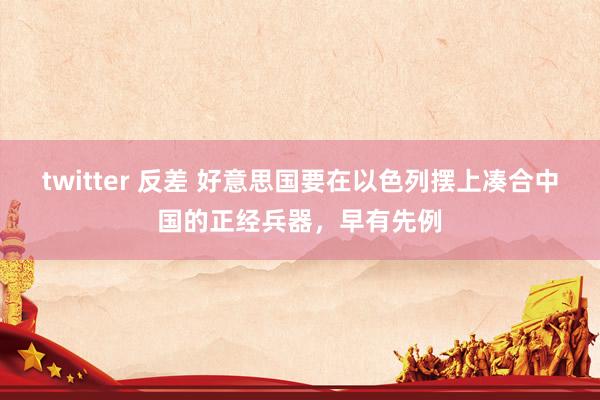 twitter 反差 好意思国要在以色列摆上凑合中国的正经兵器，早有先例