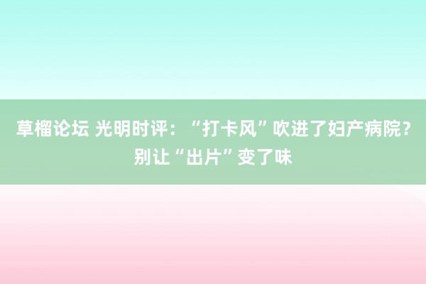 草榴论坛 光明时评：“打卡风”吹进了妇产病院？别让“出片”变了味