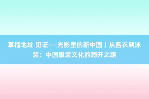 草榴地址 见证——光影里的新中国丨从蓝衣到泳装：中国服装文化的洞开之路