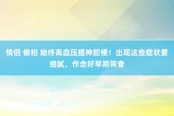 情侣 偷拍 始终高血压提神腔梗！出现这些症状要细腻，作念好早期筛查