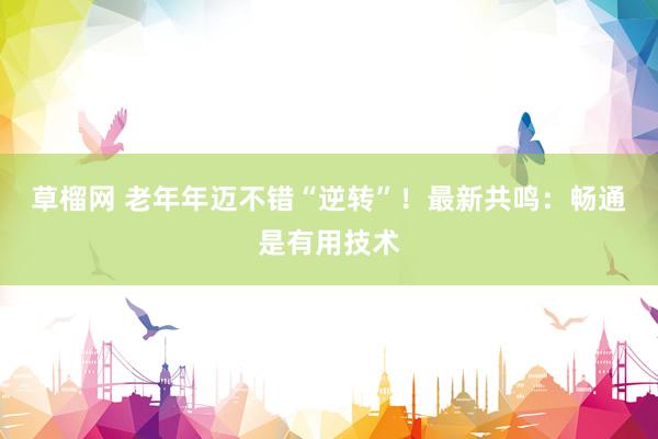草榴网 老年年迈不错“逆转”！最新共鸣：畅通是有用技术
