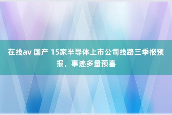 在线av 国产 15家半导体上市公司线路三季报预报，事迹多量预喜