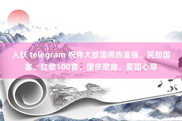 人妖 telegram 祝伟大故国闹热富强，民殷国富。红歌100首，国庆歌曲，爱国心扉