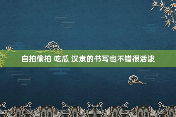 自拍偷拍 吃瓜 汉隶的书写也不错很活泼