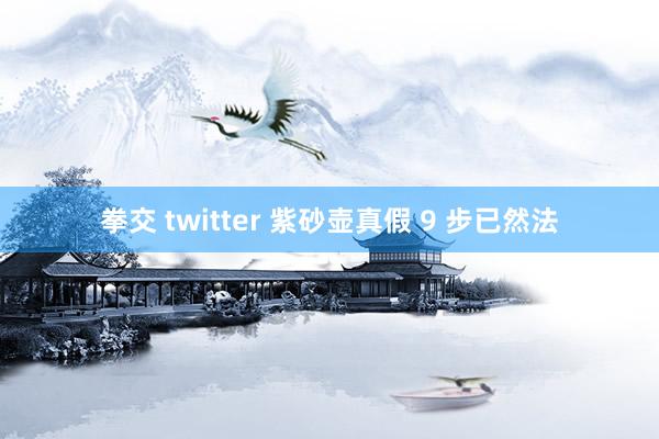 拳交 twitter 紫砂壶真假 9 步已然法