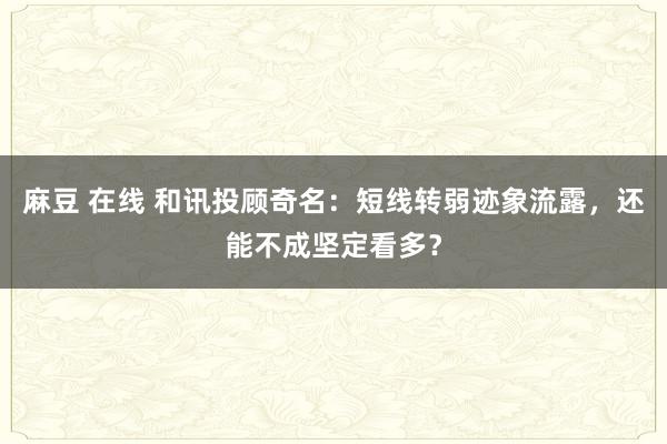 麻豆 在线 和讯投顾奇名：短线转弱迹象流露，还能不成坚定看多？