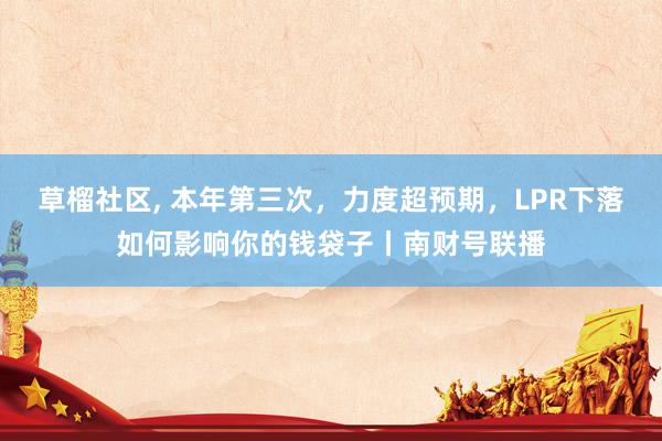 草榴社区， 本年第三次，力度超预期，LPR下落如何影响你的钱袋子丨南财号联播