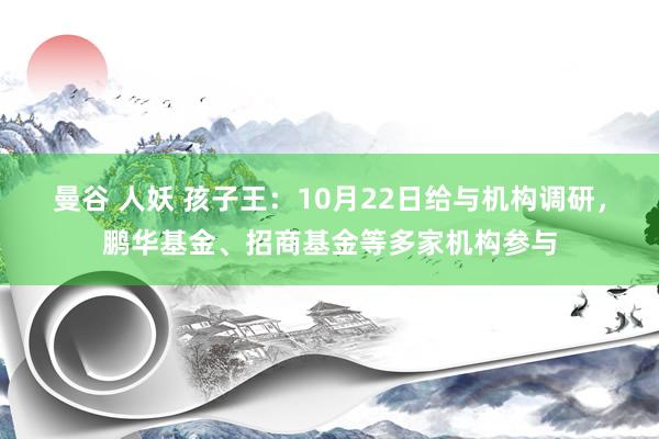 曼谷 人妖 孩子王：10月22日给与机构调研，鹏华基金、招商基金等多家机构参与