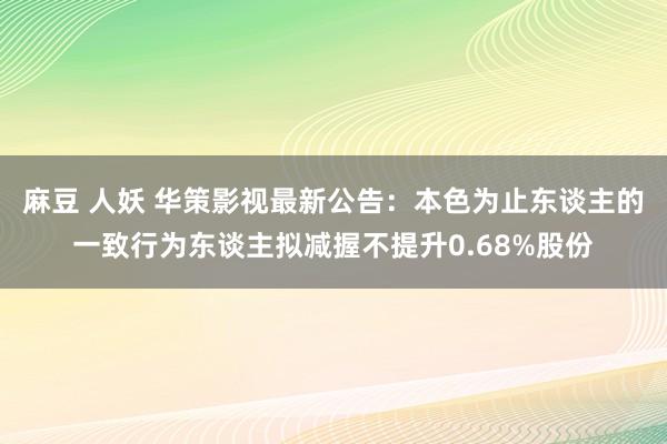 麻豆 人妖 华策影视最新公告：本色为止东谈主的一致行为东谈主拟减握不提升0.68%股份