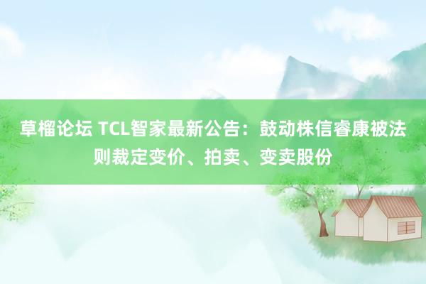 草榴论坛 TCL智家最新公告：鼓动株信睿康被法则裁定变价、拍卖、变卖股份