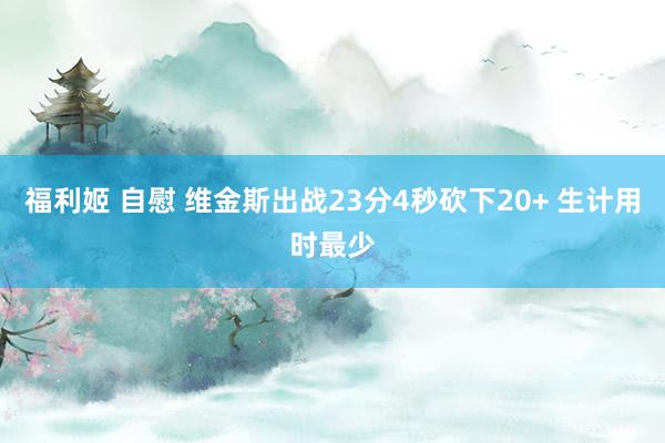 福利姬 自慰 维金斯出战23分4秒砍下20+ 生计用时最少