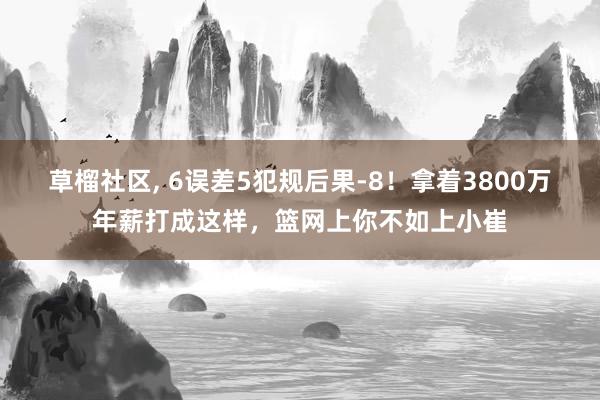 草榴社区， 6误差5犯规后果-8！拿着3800万年薪打成这样，篮网上你不如上小崔