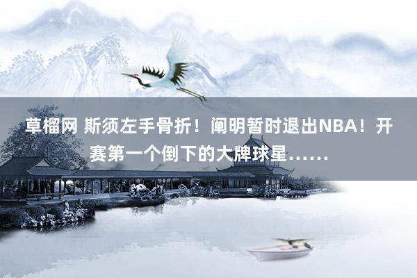 草榴网 斯须左手骨折！阐明暂时退出NBA！开赛第一个倒下的大牌球星……