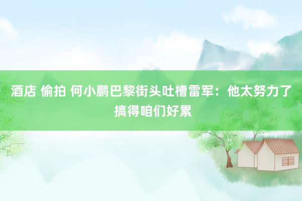 酒店 偷拍 何小鹏巴黎街头吐槽雷军：他太努力了 搞得咱们好累