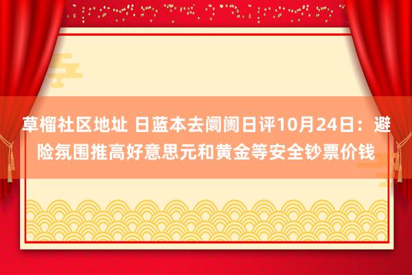 草榴社区地址 日蓝本去阛阓日评10月24日：避险氛围推高好意思元和黄金等安全钞票价钱