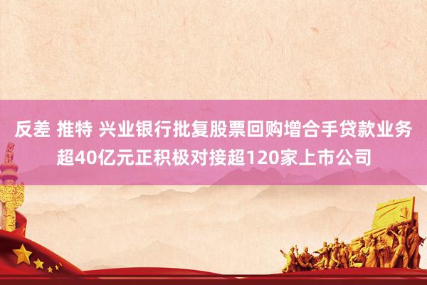 反差 推特 兴业银行批复股票回购增合手贷款业务超40亿元正积极对接超120家上市公司
