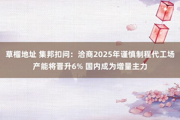 草榴地址 集邦扣问：洽商2025年谨慎制程代工场产能将晋升6% 国内成为增量主力