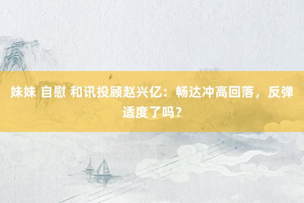 妹妹 自慰 和讯投顾赵兴亿：畅达冲高回落，反弹适度了吗？