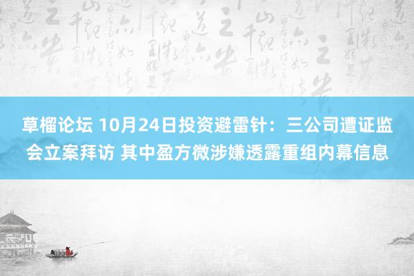 草榴论坛 10月24日投资避雷针：三公司遭证监会立案拜访 其中盈方微涉嫌透露重组内幕信息