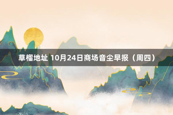 草榴地址 10月24日商场音尘早报（周四）