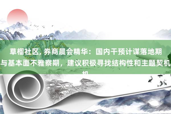 草榴社区， 券商晨会精华：国内干预计谋落地期与基本面不雅察期，建议积极寻找结构性和主题契机