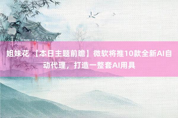 姐妹花 【本日主题前瞻】微软将推10款全新AI自动代理，打造一整套AI用具