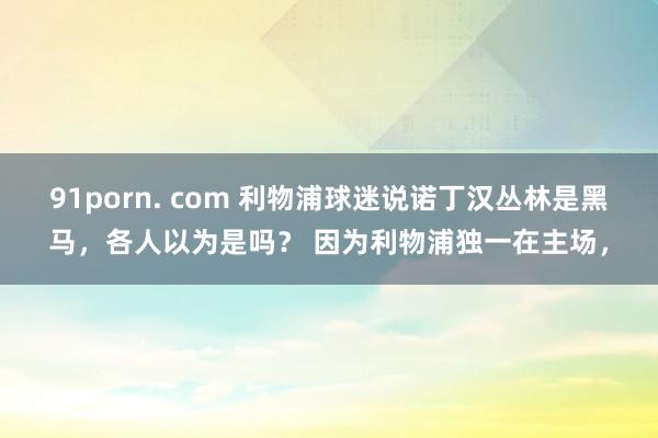 91porn. com 利物浦球迷说诺丁汉丛林是黑马，各人以为是吗？ 因为利物浦独一在主场，