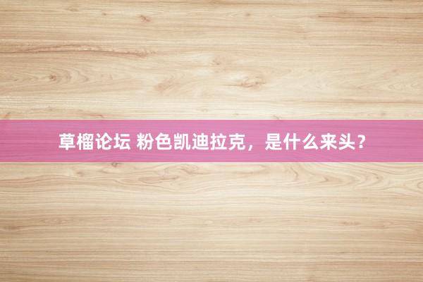 草榴论坛 粉色凯迪拉克，是什么来头？