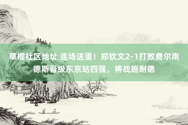草榴社区地址 连场送蛋！郑钦文2-1打败费尔南德斯晋级东京站四强，将战施耐德