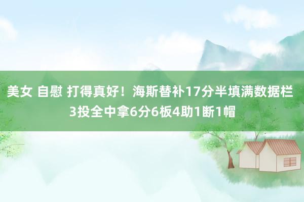 美女 自慰 打得真好！海斯替补17分半填满数据栏 3投全中拿6分6板4助1断1帽