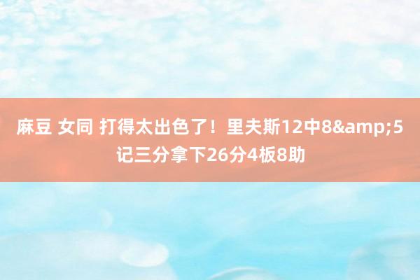 麻豆 女同 打得太出色了！里夫斯12中8&5记三分拿下26分4板8助