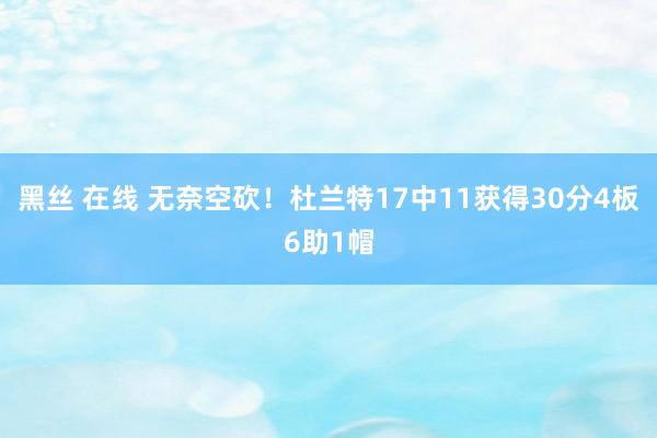 黑丝 在线 无奈空砍！杜兰特17中11获得30分4板6助1帽