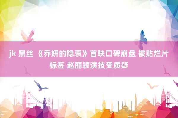 jk 黑丝 《乔妍的隐衷》首映口碑崩盘 被贴烂片标签 赵丽颖演技受质疑