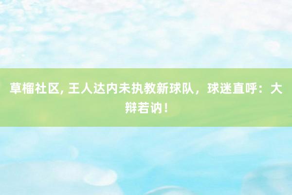 草榴社区， 王人达内未执教新球队，球迷直呼：大辩若讷！