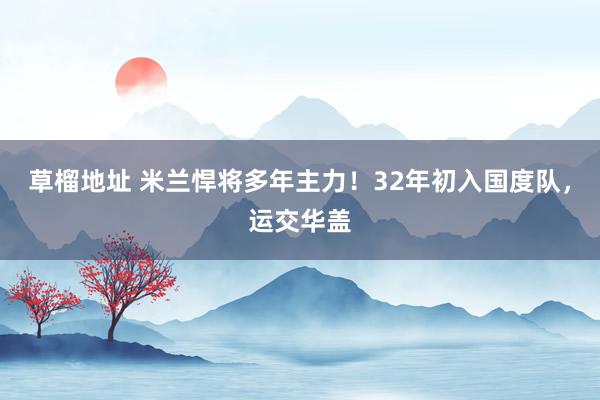 草榴地址 米兰悍将多年主力！32年初入国度队，运交华盖
