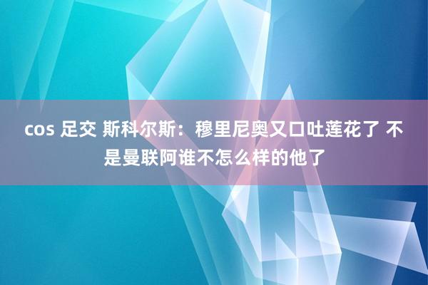 cos 足交 斯科尔斯：穆里尼奥又口吐莲花了 不是曼联阿谁不怎么样的他了